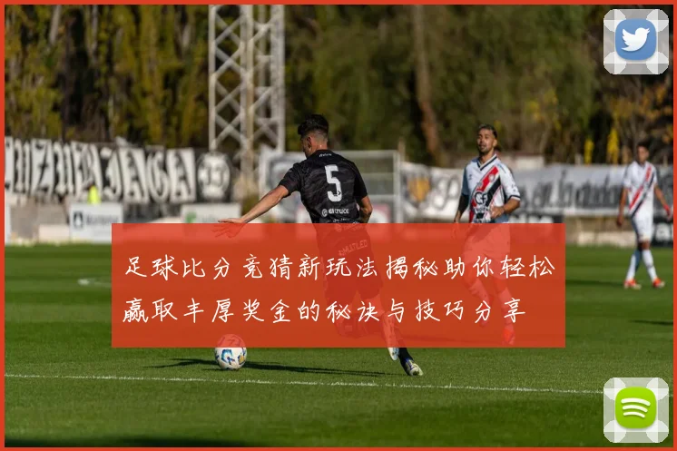 足球比分竞猜新玩法揭秘助你轻松赢取丰厚奖金的秘诀与技巧分享