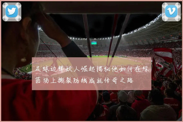 足球边锋妖人崛起揭秘他如何在绿茵场上撕裂防线成就传奇之路