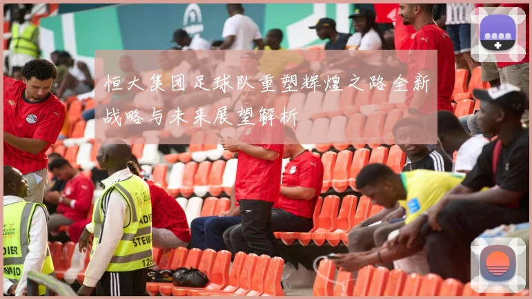 恒大集团足球队重塑辉煌之路全新战略与未来展望解析