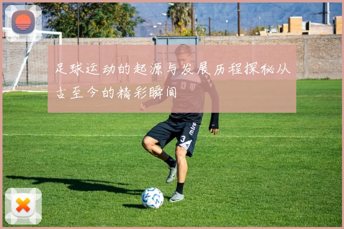 足球运动的起源与发展历程探秘从古至今的精彩瞬间