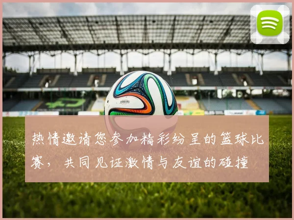 热情邀请您参加精彩纷呈的篮球比赛，共同见证激情与友谊的碰撞
