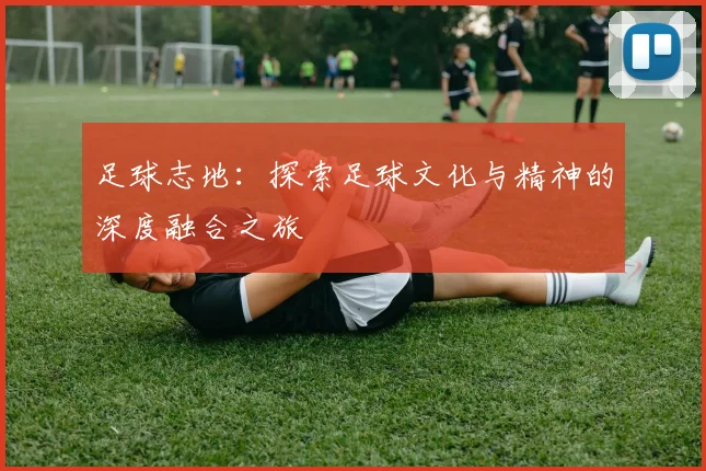 足球志地：探索足球文化与精神的深度融合之旅