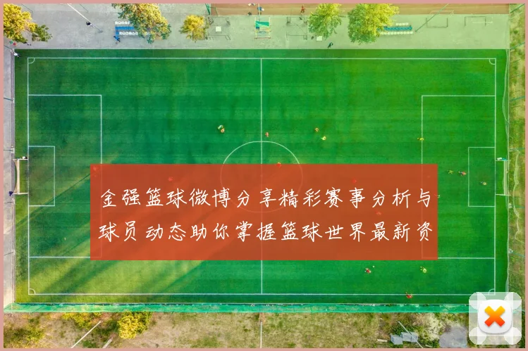 金强篮球微博分享精彩赛事分析与球员动态助你掌握篮球世界最新资讯