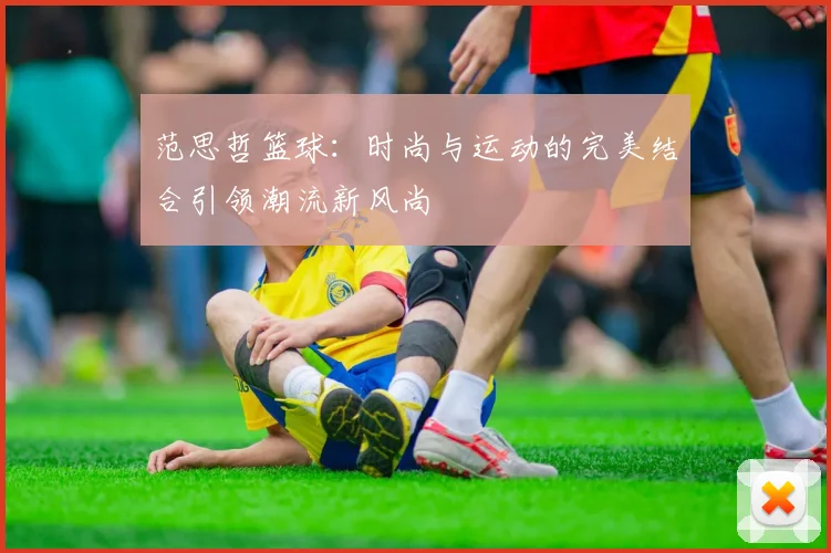 范思哲篮球：时尚与运动的完美结合引领潮流新风尚