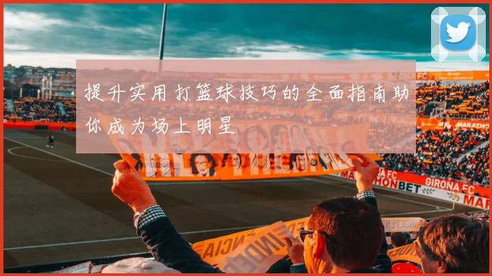 提升实用打篮球技巧的全面指南助你成为场上明星