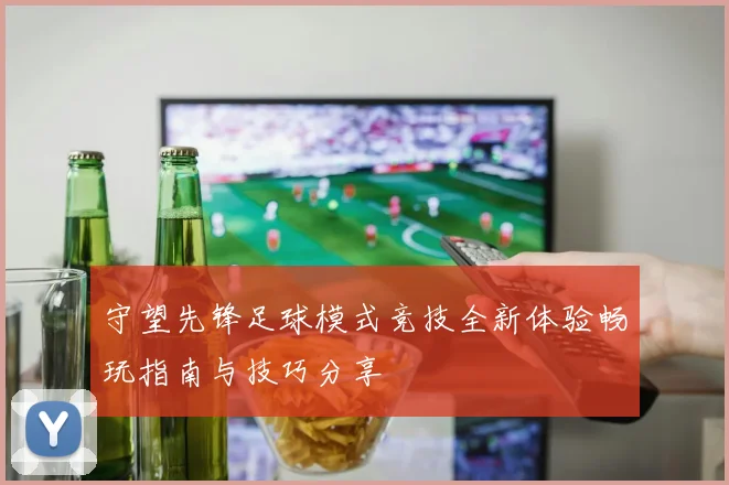 守望先锋足球模式竞技全新体验畅玩指南与技巧分享