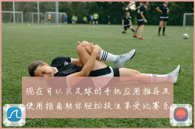 现在可以买足球的手机应用推荐及使用指南助你轻松投注享受比赛乐趣