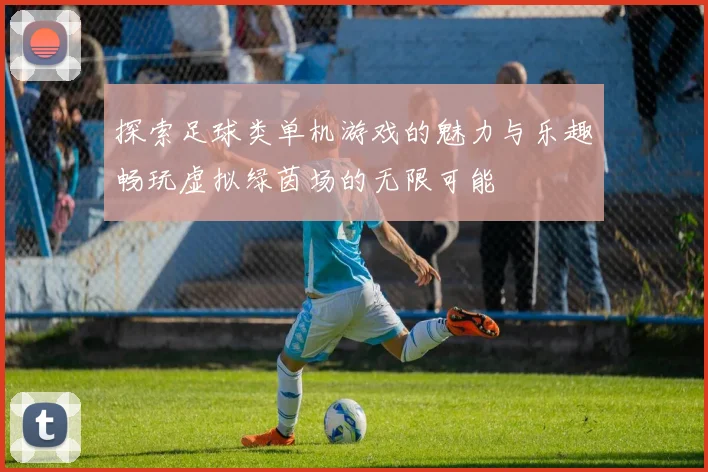 探索足球类单机游戏的魅力与乐趣畅玩虚拟绿茵场的无限可能