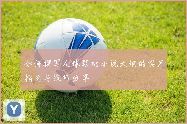 如何撰写足球题材小说大纲的实用指南与技巧分享