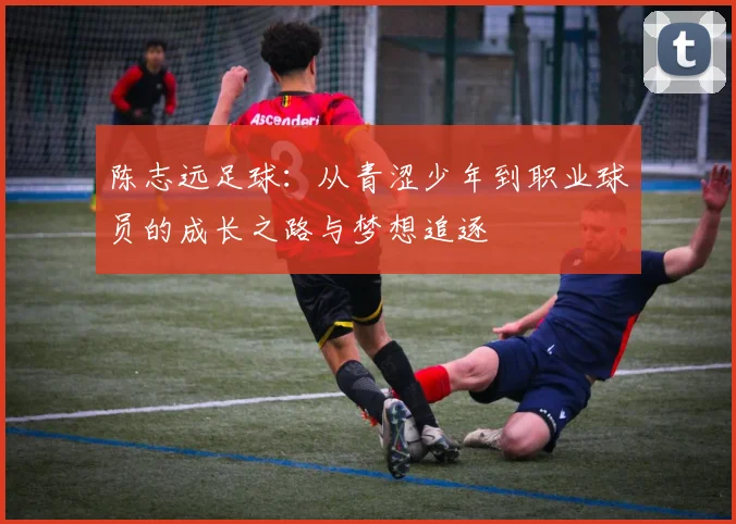 陈志远足球：从青涩少年到职业球员的成长之路与梦想追逐