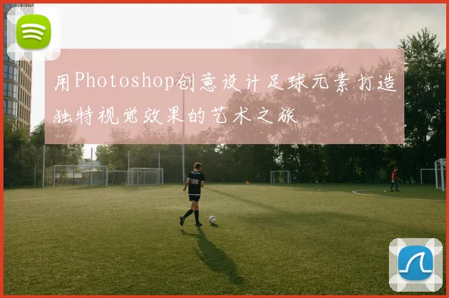 用Photoshop创意设计足球元素打造独特视觉效果的艺术之旅