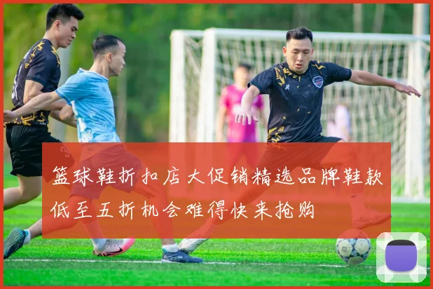 篮球鞋折扣店大促销精选品牌鞋款低至五折机会难得快来抢购