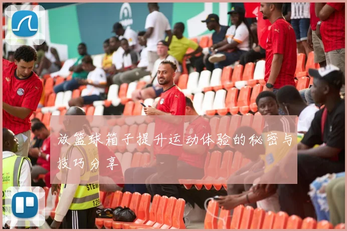 放篮球箱子提升运动体验的秘密与技巧分享