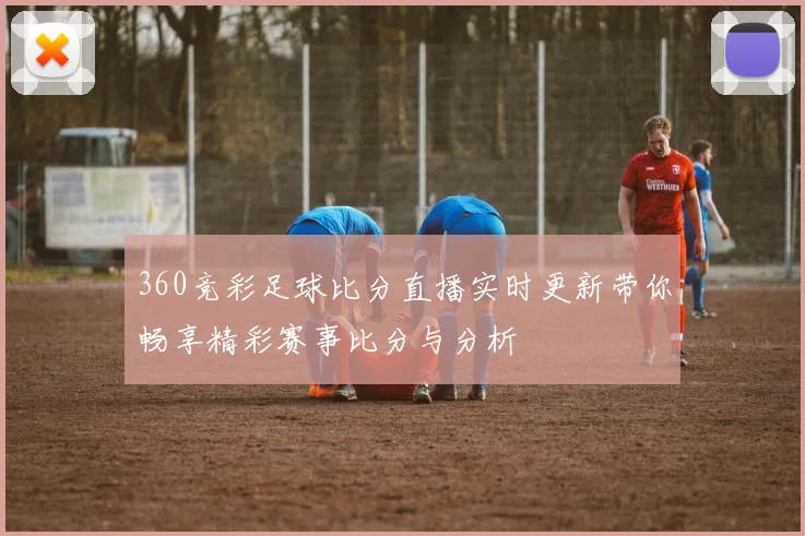 360竞彩足球比分直播实时更新带你畅享精彩赛事比分与分析