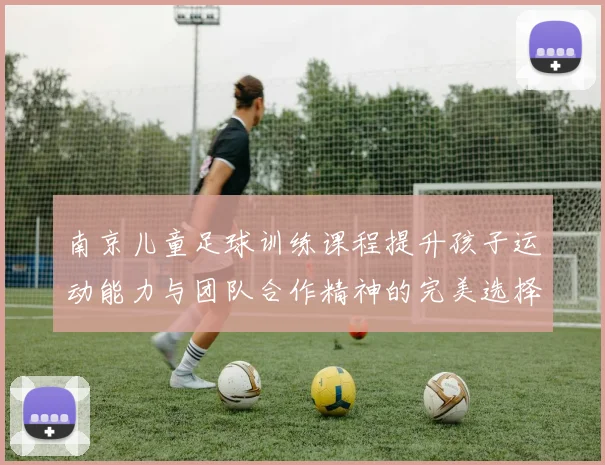 南京儿童足球训练课程提升孩子运动能力与团队合作精神的完美选择