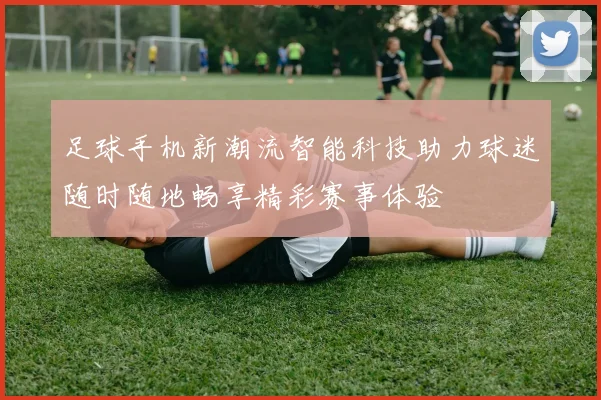 足球手机新潮流智能科技助力球迷随时随地畅享精彩赛事体验