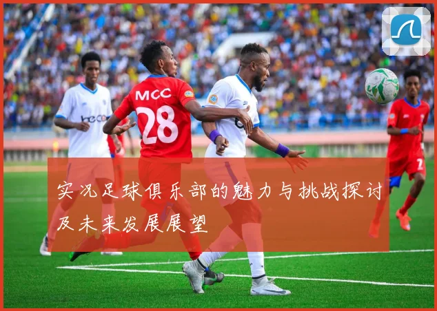 实况足球俱乐部的魅力与挑战探讨及未来发展展望