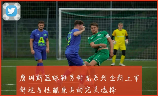 詹姆斯篮球鞋男耐克系列全新上市舒适与性能兼具的完美选择