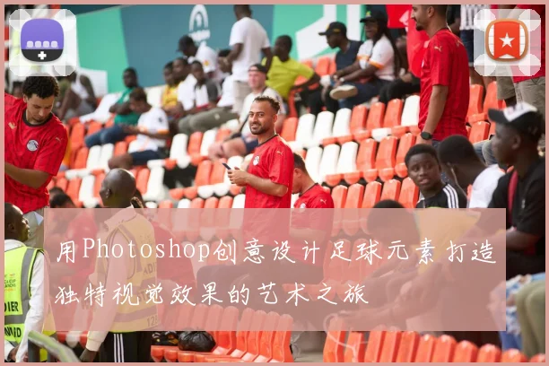 用Photoshop创意设计足球元素打造独特视觉效果的艺术之旅
